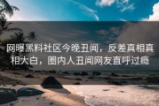 网曝黑料社区今晚丑闻，反差真相真相大白，圈内人丑闻网友直呼过瘾