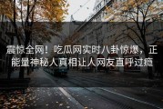 震惊全网！吃瓜网实时八卦惊爆，正能量神秘人真相让人网友直呼过瘾