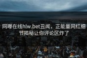 网曝在线hlw.bet丑闻，正能量网红细节揭秘让你评论区炸了