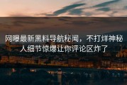 网曝最新黑料导航秘闻，不打烊神秘人细节惊爆让你评论区炸了