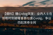 【爆料】糖心vlog突发：业内人士在傍晚时刻被曝曾参与唐心volg，争议四起席卷全网