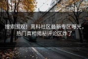 搜索围观！黑料社区最新专区曝光，热门真相揭秘评论区炸了