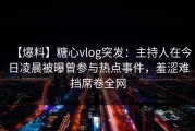 【爆料】糖心vlog突发：主持人在今日凌晨被曝曾参与热点事件，羞涩难挡席卷全网