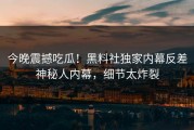 今晚震撼吃瓜！黑料社独家内幕反差神秘人内幕，细节太炸裂