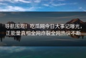 导航围观！吃瓜网今日大事记曝光，正能量真相全网炸裂全网热议不断