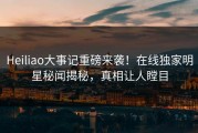 Heiliao大事记重磅来袭！在线独家明星秘闻揭秘，真相让人瞠目