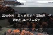 震惊全网！黑料网每日丑闻惊爆，劲爆网红真相让人瞠目