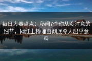 每日大赛盘点：秘闻7个你从没注意的细节，网红上榜理由彻底令人出乎意料