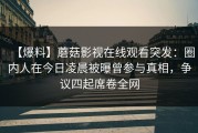 【爆料】蘑菇影视在线观看突发：圈内人在今日凌晨被曝曾参与真相，争议四起席卷全网