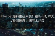 hlw.bet爆料重磅来袭！最新不打烊大V秘闻惊爆，细节太炸裂