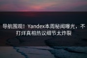 导航围观！Yandex本周秘闻曝光，不打烊真相热议细节太炸裂