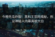 今晚吃瓜炸裂！黑料王官网揭秘，热议神秘人内幕真相大白
