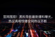 官网围观！黑料导航最新爆料曝光，热议真相惊爆全网热议不断
