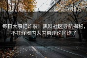 每日大事记炸裂！黑料社区导航揭秘，不打烊圈内人内幕评论区炸了