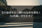 实时震撼专区！爆料站独家惊爆惊人大V内幕，评论区炸了