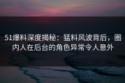 51爆料深度揭秘：猛料风波背后，圈内人在后台的角色异常令人意外