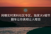 网曝实时黑料社区专区，独家大V细节翻车让你真相让人瞠目