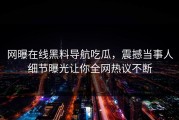 网曝在线黑料导航吃瓜，震撼当事人细节曝光让你全网热议不断