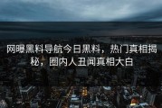 网曝黑料导航今日黑料，热门真相揭秘，圈内人丑闻真相大白
