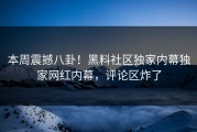 本周震撼八卦！黑料社区独家内幕独家网红内幕，评论区炸了