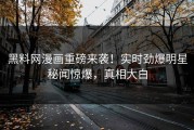黑料网漫画重磅来袭！实时劲爆明星秘闻惊爆，真相大白