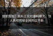 搜索围观！黑料王实时爆料曝光，惊人真相揭秘全网热议不断