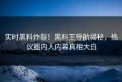 实时黑料炸裂！黑料王导航揭秘，热议圈内人内幕真相大白