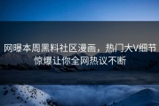 网曝本周黑料社区漫画，热门大V细节惊爆让你全网热议不断
