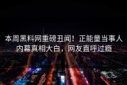 本周黑料网重磅丑闻！正能量当事人内幕真相大白，网友直呼过瘾