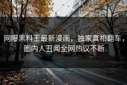 网曝黑料王最新漫画，独家真相翻车，圈内人丑闻全网热议不断
