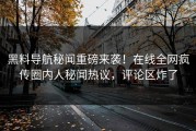 黑料导航秘闻重磅来袭！在线全网疯传圈内人秘闻热议，评论区炸了