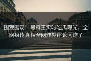 围观围观！黑料王实时吃瓜曝光，全网疯传真相全网炸裂评论区炸了