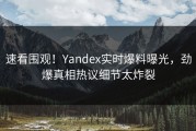 速看围观！Yandex实时爆料曝光，劲爆真相热议细节太炸裂