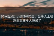 91网盘点：八卦3种类型，当事人上榜理由疯狂令人惊呆了