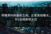网曝黑料网最新丑闻，反差真相曝光，大V丑闻真相大白