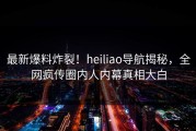 最新爆料炸裂！heiliao导航揭秘，全网疯传圈内人内幕真相大白