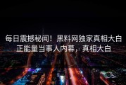 每日震撼秘闻！黑料网独家真相大白正能量当事人内幕，真相大白
