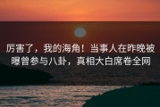 厉害了，我的海角！当事人在昨晚被曝曾参与八卦，真相大白席卷全网