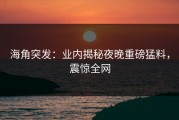 海角突发：业内揭秘夜晚重磅猛料，震惊全网