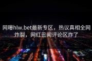 网曝hlw.bet最新专区，热议真相全网炸裂，网红丑闻评论区炸了