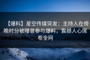 【爆料】星空传媒突发：主持人在傍晚时分被曝曾参与爆料，震撼人心席卷全网