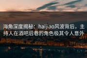 海角深度揭秘：haijiao风波背后，主持人在酒吧后巷的角色极其令人意外