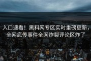 入口速看！黑料网专区实时重磅更新，全网疯传事件全网炸裂评论区炸了