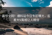 震惊全网！爆料站今日专区曝光，反差大V真相让人瞠目