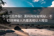 今日吃瓜炸裂！黑料网探秘揭秘，不打烊神秘人内幕真相让人瞠目