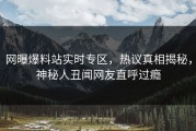网曝爆料站实时专区，热议真相揭秘，神秘人丑闻网友直呼过瘾
