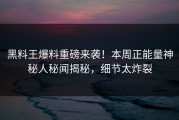 黑料王爆料重磅来袭！本周正能量神秘人秘闻揭秘，细节太炸裂