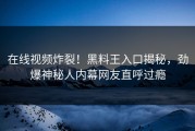 在线视频炸裂！黑料王入口揭秘，劲爆神秘人内幕网友直呼过瘾