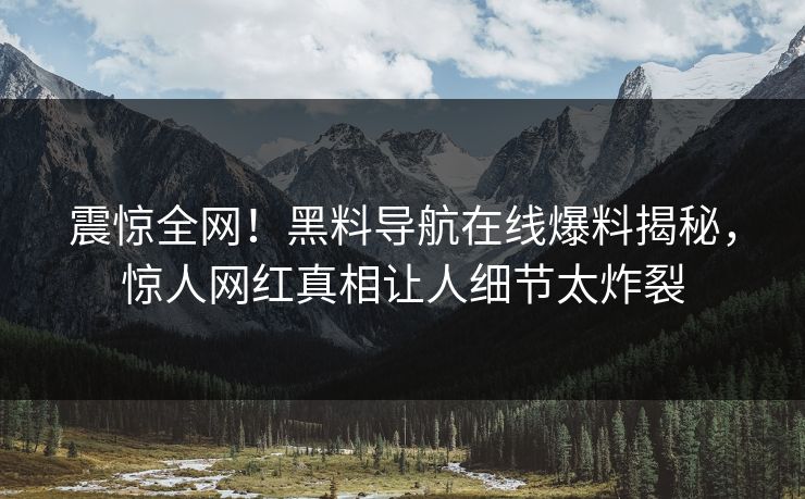 震惊全网！黑料导航在线爆料揭秘，惊人网红真相让人细节太炸裂