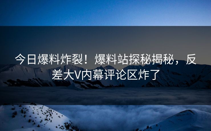 今日爆料炸裂！爆料站探秘揭秘，反差大V内幕评论区炸了